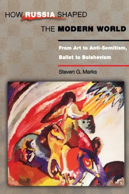 How Russia Shaped the Modern World: From Art to Anti-Semitism, Ballet to Bolshevism by Steven G. Marks