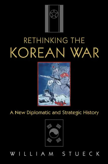 Rethinking the Korean War: A New Diplomatic and Strategic History by William Stueck