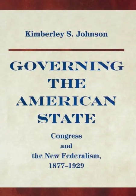 Governing the American State: Congress and the New Federalism, 1877-1929 by Kimberly Johnson