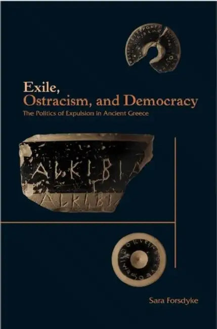 Exile, Ostracism, and Democracy: The Politics of Expulsion in Ancient Greece by Sara Forsdyke