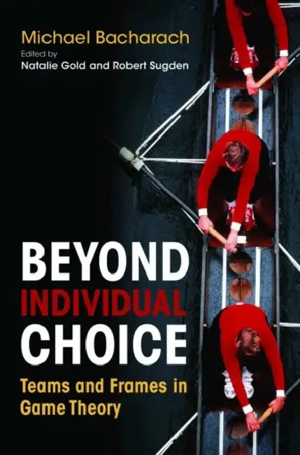 Beyond Individual Choice: Teams and Frames in Game Theory by Michael Bacharach, Natalie Gold, Robert Sugden