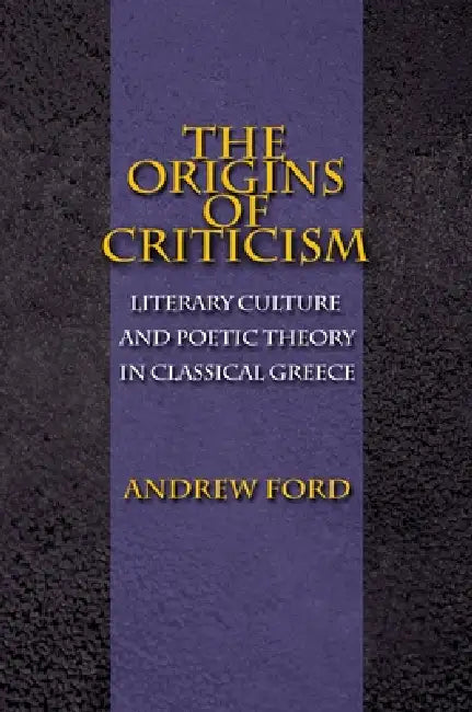 The Origins of Criticism: Literary Culture and Poetic Theory in Classical Greece by Andrew Ford