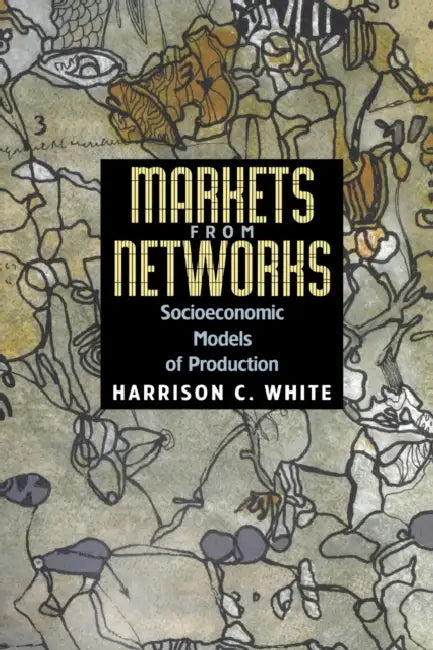 Markets from Networks: Socioeconomic Models of Production by Harrison C. White