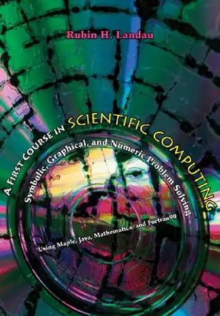 A First Course in Scientific Computing: Symbolic, Graphic, and Numeric Modeling Using Maple, Java, Mathematica, and Fortran90 by Rubin H. Landau