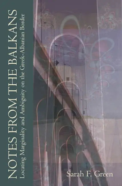 Notes from the Balkans: Locating Marginality and Ambiguity on the Greek-Albanian Border by Sarah F. Green