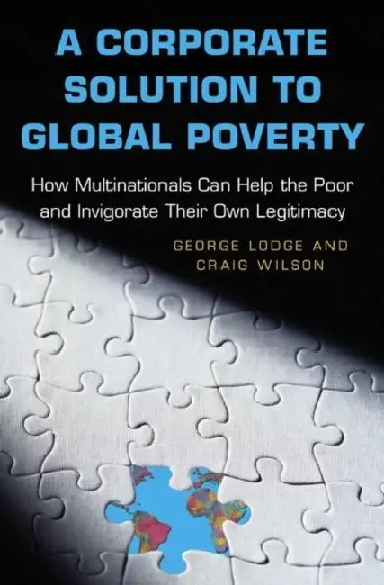 A Corporate Solution to Global Poverty: How Multinationals Can Help the Poor and Invigorate Their Own Legitimacy by George Lodge, Craig Wilson