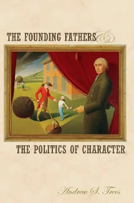 The Founding Fathers and the Politics of Character by Andrew S. Trees