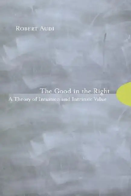 The Good in the Right: A Theory of Intuition and Intrinsic Value by Robert Audi