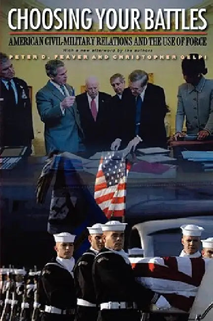 Choosing Your Battles: American Civil-Military Relations and the Use of Force by Peter D. Feaver, Christopher Gelpi