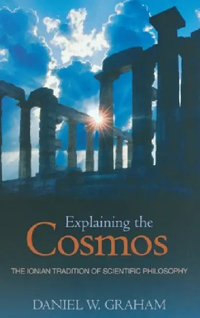 Explaining the Cosmos: The Ionian Tradition of Scientific Philosophy by Daniel W. Graham