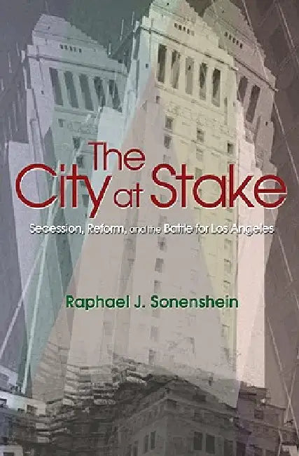 The City at Stake: Secession, Reform, and the Battle for Los Angeles by Raphael J. Sonenshein