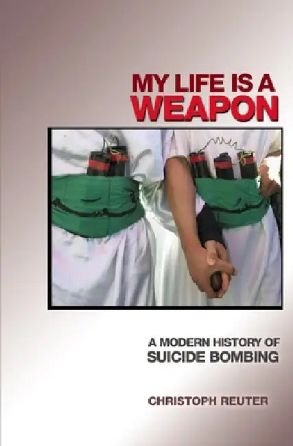 My Life Is a Weapon: A Modern History of Suicide Bombing by Christoph Reuter