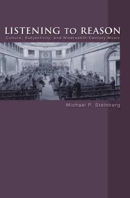 Listening to Reason: Culture, Subjectivity, and Nineteenth-Century Music by Michael P. Steinberg