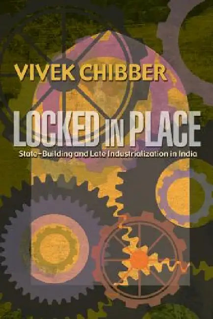 Locked in Place: State-Building and Late Industrialization in India by Chibber, Vivek
