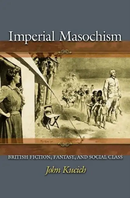Imperial Masochism: British Fiction, Fantasy, and Social Class by John Kucich