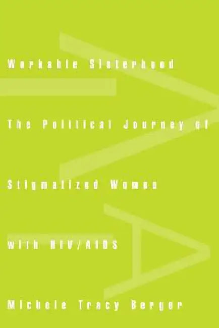 Workable Sisterhood: The Political Journey of Stigmatized Women with HIV/AIDS by Michele Tracy Berger