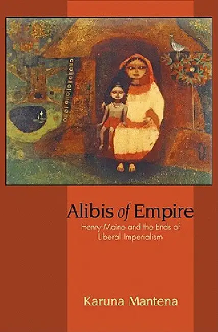 Alibis of Empire: Henry Maine and the Ends of Liberal Imperialism by Karuna Mantena
