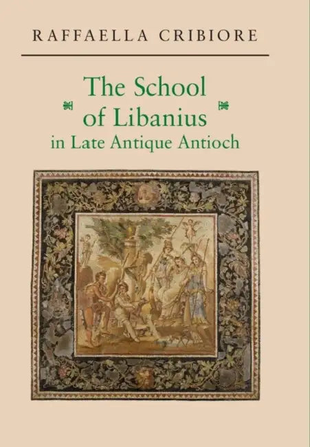 The School of Libanius in Late Antique Antioch by Raffaella Cribiore