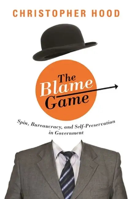 The Blame Game: Spin, Bureaucracy, and Self-Preservation in Government by Christopher Hood
