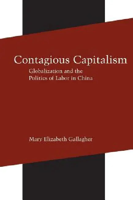Contagious Capitalism: Globalization and the Politics of Labor in China by Mary Elizabeth Gallagher