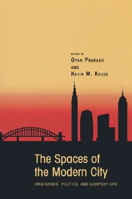 The Spaces of the Modern City: Imaginaries, Politics, and Everyday Life by Gyan Prakash, Kevin M. Kruse