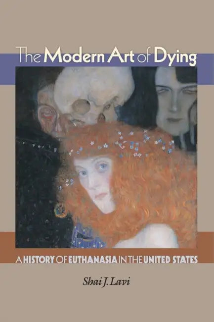 The Modern Art of Dying: A History of Euthanasia in the United States by Shai J. Lavi