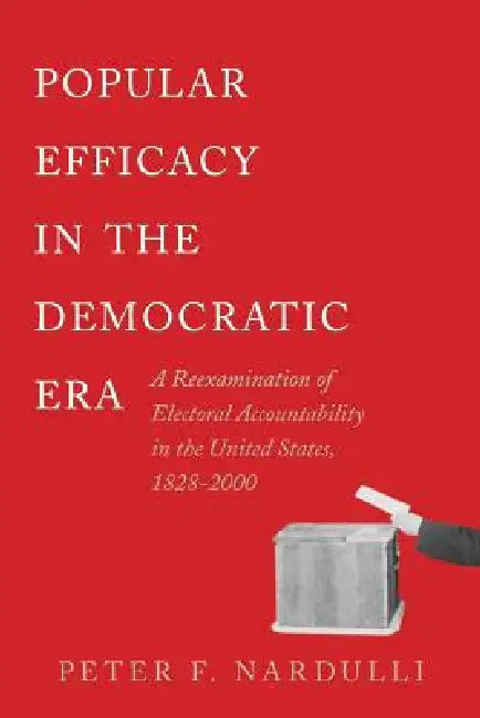 Popular Efficacy in the Democratic Era: A Reexamination of Electoral Accountability in the United States, 1828-2000 by Peter F. Nardulli