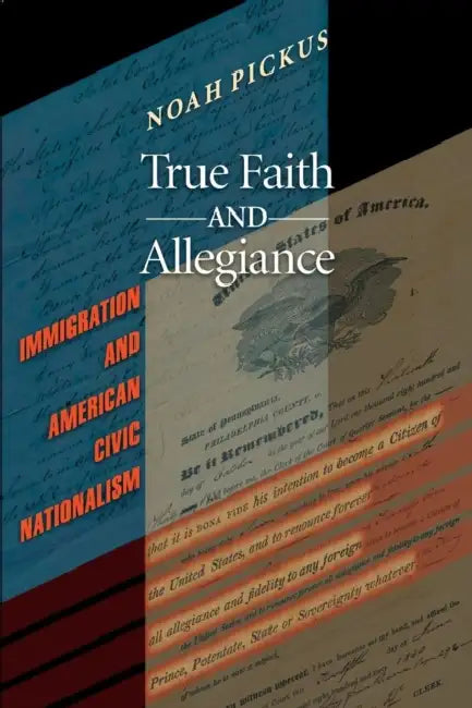 True Faith and Allegiance: Immigration and American Civic Nationalism by Noah Pickus