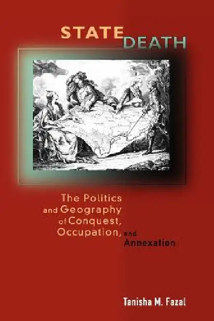 State Death: The Politics and Geography of Conquest, Occupation, and Annexation by Tanisha Fazal