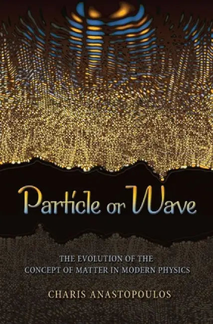 Particle or Wave: The Evolution of the Concept of Matter in Modern Physics by Charis Anastopoulos