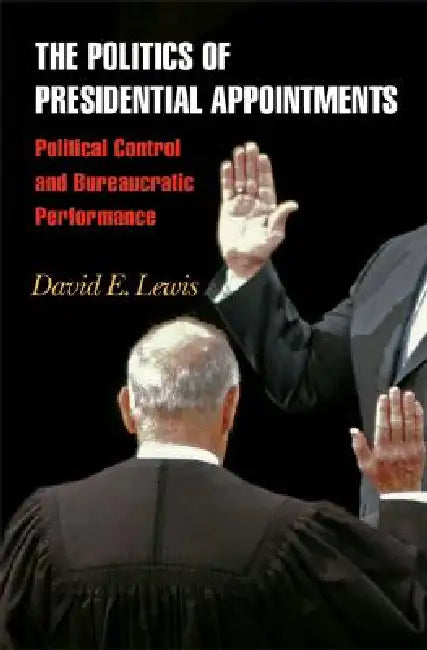 The Politics of Presidential Appointments: Political Control and Bureaucratic Performance by David E. Lewis