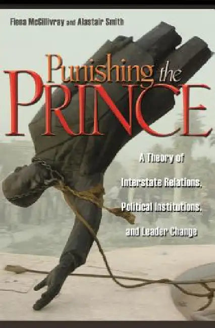Punishing the Prince: A Theory of Interstate Relations, Political Institutions, and Leader Change by Fiona McGillivray, Alastair Smith
