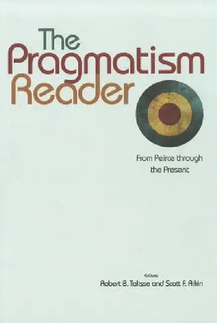 The Pragmatism Reader: From Peirce Through the Present by Robert B. Talisse