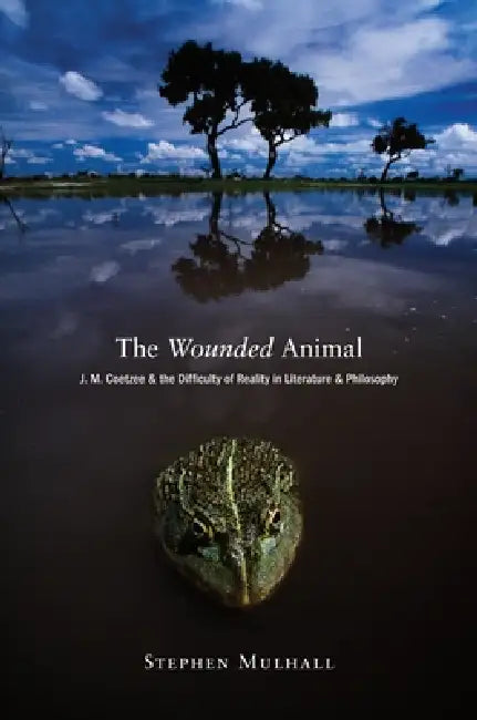 The Wounded Animal: J. M. Coetzee and the Difficulty of Reality in Literature Anj. M. Coetzee and the Difficulty of Reality in Literature and Philosop by Stephen Mulhall