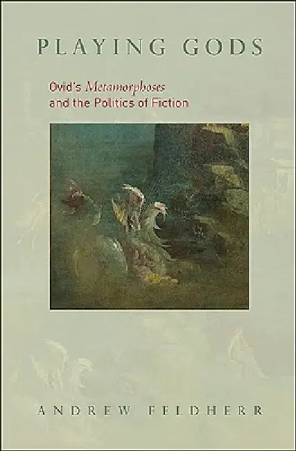 Playing Gods: Ovid's Metamorphoses and the Politics of Fiction by Andrew M. Feldherr