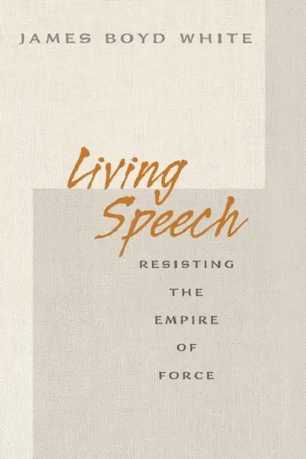 Living Speech: Resisting the Empire of Force by James Boyd White