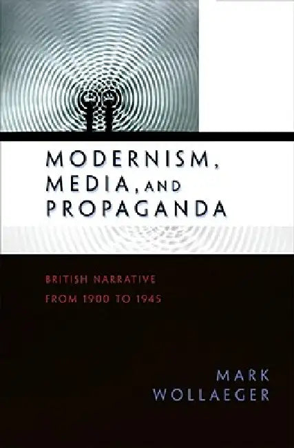 Modernism, Media, and Propaganda: British Narrative from 1900 to 1945 by Mark Wollaeger