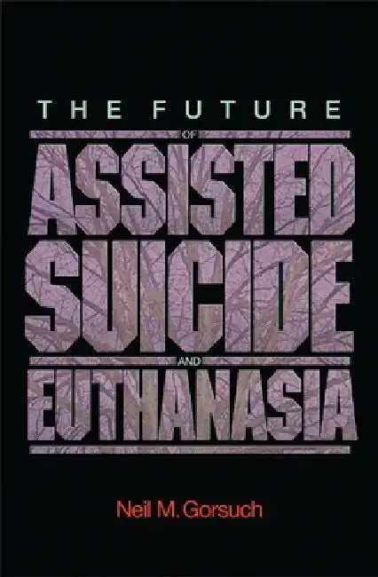 The Future of Assisted Suicide and Euthanasia by Neil M. Gorsuch