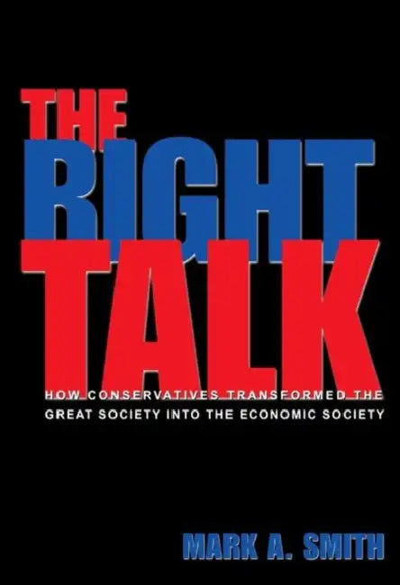 The Right Talk: How Conservatives Transformed the Great Society Into the Economic Society by Mark A. Smith