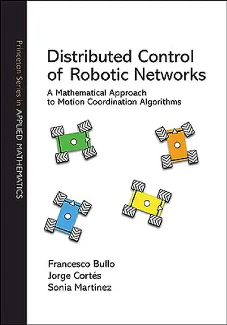 Distributed Control of Robotic Networks: A Mathematical Approach to Motion Coordination Algorithms a Mathematical Approach to Motion Coordination Algo by Francesco Bullo