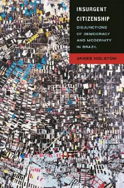 Insurgent Citizenship: Disjunctions of Democracy and Modernity in Brazil by James Holston
