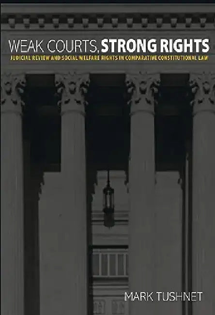 Weak Courts, Strong Rights: Judicial Review and Social Welfare Rights in Comparative Constitutional Law by Mark Tushnet