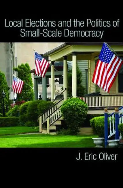Local Elections and the Politics of Small-Scale Democracy by J. Eric Oliver