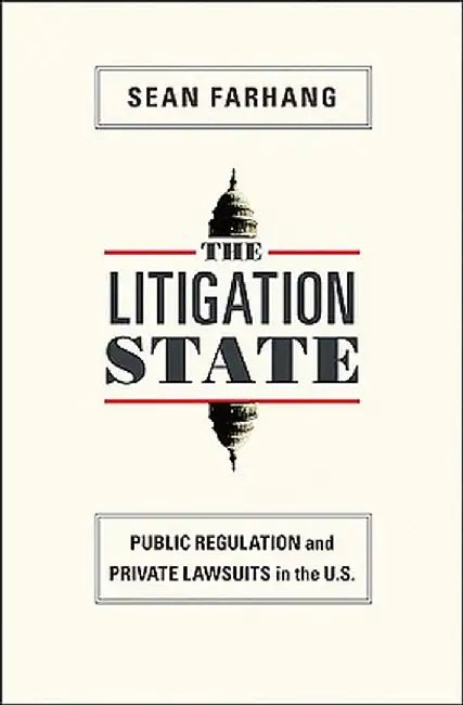 The Litigation State: Public Regulation and Private Lawsuits in the U.S. by Sean Farhang