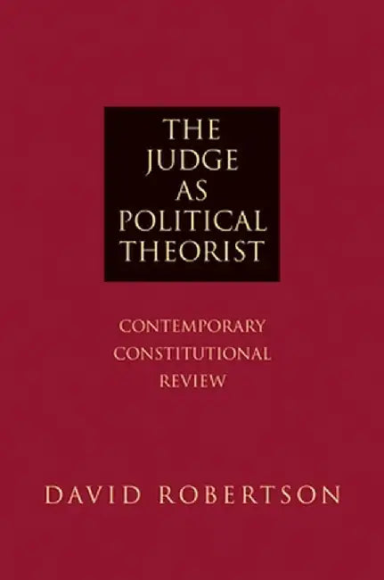 The Judge as Political Theorist: Contemporary Constitutional Review by David Robertson