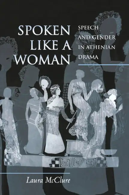 Spoken Like a Woman: Speech and Gender in Athenian Drama by Laura McClure