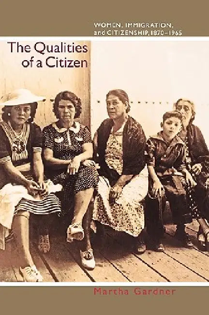 The Qualities of a Citizen: Women, Immigration, and Citizenship, 1870-1965 by Martha Gardner