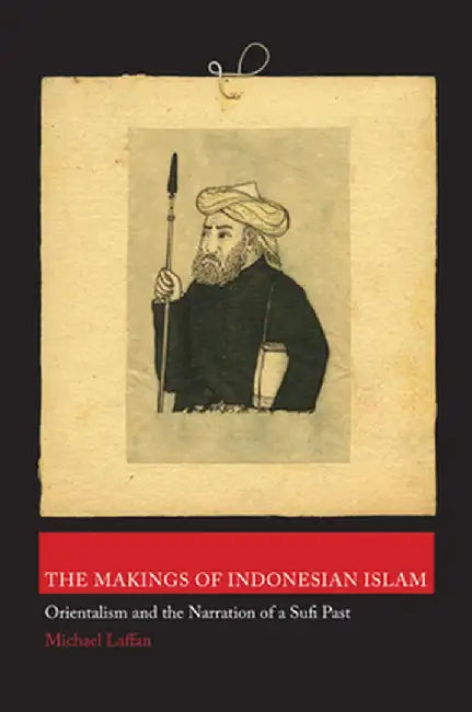 The Makings of Indonesian Islam: Orientalism and the Narration of a Sufi Past by Michael Laffan