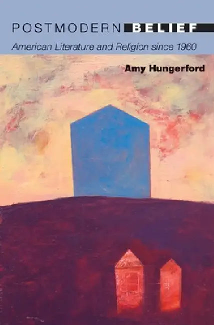 Postmodern Belief: American Literature and Religion Since 1960 by Amy Hungerford