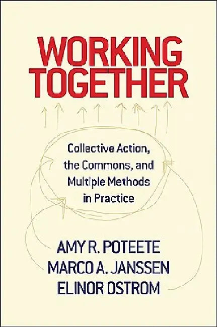 Working Together: Collective Action, the Commons, and Multiple Methods in Praccollective Action, the Commons, and Multiple Methods in Practice Tice by Amy Poteete, Marco A. Janssen, Elinor Ostrom